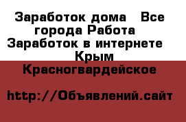 Заработок дома - Все города Работа » Заработок в интернете   . Крым,Красногвардейское